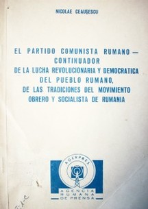 El partido comunista rumano : continuador de la lucha revolucionaria y democrática del pueblo rumano, de las tradiciones del movimiento obrero y socialista de Rumania
