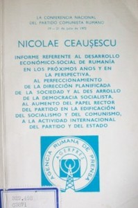 Informe referente al desarrollo económico - social de Rumania en los próximos años y en la perspectiva, al perfeccionamiento de la dirección planificada de la sociedad y al desarrollo de la democracia socialista, al aumento del papel rector del partido en la edificación del Socialismo y el Comunismo, a la actividad internacional del partido y del Estado