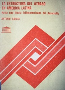 La estructura del atraso en América Latina : hacia una teoría latinoamericana del desarrollo