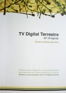 Televisión Digital Terrestre en Uruguay : políticas públicas, regulación y nueva institucionalidad para el desarrollo de la industria audiovisual en Uruguay : desafíos y oportunidades de la TV digital terrestre