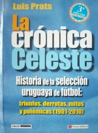 La crónica celeste : historia de la Selección Uruguaya de Fútbol: triunfos, derrotas, mitos y polémicas (1901-2010)