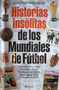 Historias insólitas de los Mundiales de Fútbol : curiosidades y casos increíbles de los Mundiales de Fútbol, de Uruguay 1930 a Sudáfrica 2010
