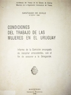 Condiciones del trabajo de las mujeres en el Uruguay : Informe de la Comisión encargada de recopilar antecedentes, con el fin de asesorar a la Delegación