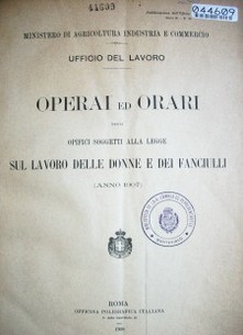 Operai ed orari negli opifici soggetti alla legge sul lavoro delle donne e dei fanciulli : (año 1907)