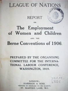 League of Nations : report on The Employment of Women and Children and the Berne Conventions of 1906 : prepared by the Organising Committee for the International Labour Conference, Washington, 1919 : report III