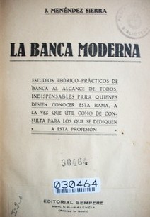 La banca moderna : estudios teórico-prácticos de banca al alcance de todos, indispensables para quienes deseen conocer esta rama, a la vez que útil como de consulta para los que se dediquen a esta profesión