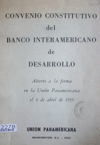 Convenio constitutivo del Banco Interamericano de Desarrollo : abierto a la firma en la Unión Panamericana el 8 de abril de 1959