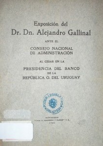 Exposición del Dr. Dn. Alejandro Gallinal : ante el Consejo Nacional de Administración al cesar en la Presidencia del Banco de la República O. del Uruguay
