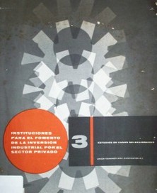 Instituciones para el fomento de la inversión industrial por el sector privado : tres estudios de casos seleccionados