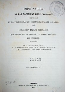 Impugnación de las doctrinas libre-cambistas profesadas en el Ateneo de Madrid, durante el curso de 1861 a 1862; ó sea colección de los artículos que sobre ellas publicó el diario político El Reino