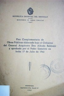 Plan complementario de Obras Públicas elaborado bajo el gobierno del General Arquitecto Don Alfredo Baldomir y aprobado por el Poder Ejecutivo en fecha 17 de julio de 1942
