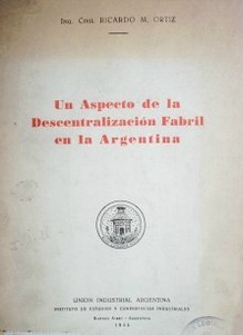 Un aspecto de la descentralización fabril en la Argentina : conferencia pronunciada el 22 de agosto de 1944, en el instituto de estudios y conferencias industriales