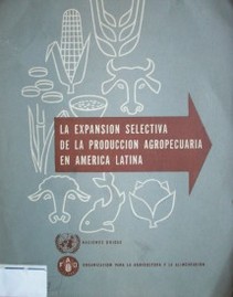 La expansión selectiva de la producción agropecuaria en América Latina : informe conjunto de la Comisión Económica para América Latina y la Organización de las Naciones Unidas para la Agricultura y la Alimentación