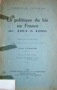 La politique du blé en France de 1914 à 1925 : thése pour le doctorat présentée et soutenue le Lundi 25 janvier 1926, a 14 heures