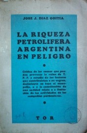 La riqueza petrolera argentina en peligro : crítica de las causas que pueden provocar la ruina de YPF y estudio de los factores que contribuirían a su engrandecimiento en base al monopolio, o a la constitución de una entidad mixta o a la limitación de las actividades de las compañías particulares