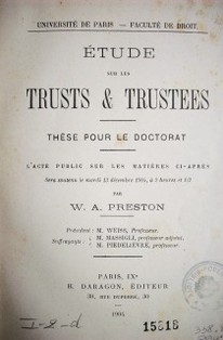 Étude sur les trusts & trustees : thèse pour le doctorat : l´acte public sur les matiéres ciáprès sera soutenu le mardi 13 décembre 1904, á 2 heures et 1/2