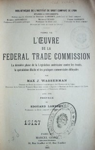 L'oeuvre de la Federal Trade Commission : la dernière phase de la législation américaine contre les trusts, la spéculation illicite et les pratiques commerciales déloyales