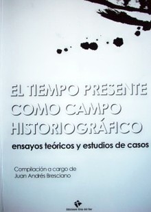 El tiempo presente como campo historiográfico : ensayos teóricos y estudios de casos