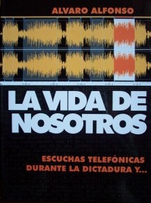 La vida de nosotros : escuchas telefónicas durante la dictadura y...