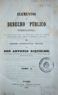 Elementos de derecho público internacional, con explicacion de todas las reglas  que, según los tratados, estipulaciones, leyes y costumbres, constituyen el derecho internacional español