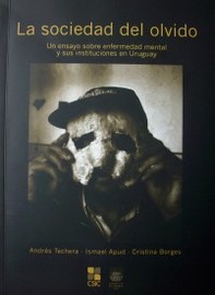 La sociedad del olvido : un ensayo sobre enfermedad mental y sus instituciones en Uruguay