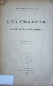 L'Union Interparlementaire : son oeuvre et son organisation