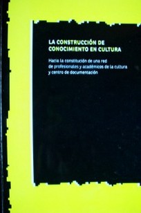 La construcción de conocimiento en cultura : hacia la constitución de una red de profesionales y académicos de la cultura y centro de documentación.