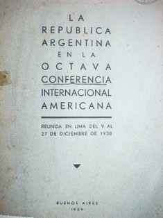 La República Argentina en la Octava Conferencia Internacional Americana : reunida en Lima del 9 al 27 de diciembre de 1938