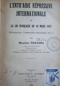 L'entr'aide répresive internationale et la loi fraçaise du 10 mars 1927 : (extraditon, commissions rogatoires, etc.)