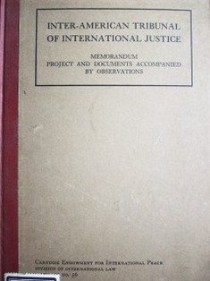 Inter-american tribunal of international justice : memorandum, project and docuements accompanied by observations