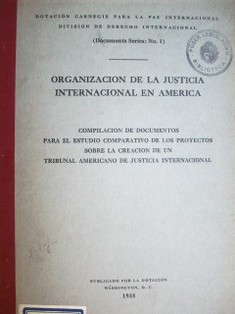 Organización de la justicia internacional en América : compilación de documentos para el estudio comparativo de los proyectos sobre la creación de un tribunal americano de justicia internacional