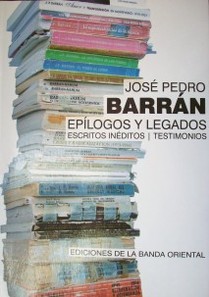 José Pedro Barran : epílogos y legados : escritos inéditos - testimonios