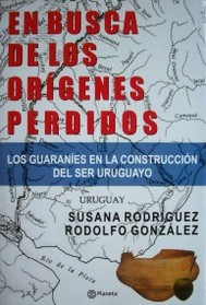 En busca de los orígenes perdidos : los guaraníes en la construcción del ser uruguayo