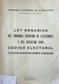 Ley orgánica del Tribunal Supremo de Elecciones y del Registro Civil. Código electoral y otras disposiciones conexas