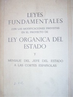 Leyes fundamentales con las modificaciones previstas en el proyecto de Ley Orgánica del Estado y mensaje del Jefe del Estado a las Cortes Españolas