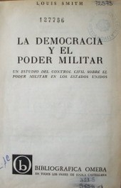 La democracia y el poder militar : Un estudio del control civil sobre el poder militar en los Estados Unidos.