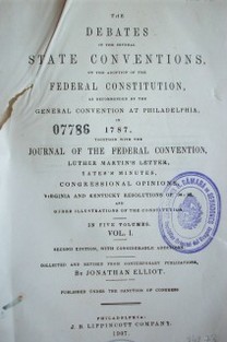 The debates in the several state conventions, on the adoption of the federal constitution, as recomended by the general convention at Philadelphia, in 1787.  Journal of the federal convention, Luther's Martin's letter, yates's minutes, congressional opinions, Virginia and Kentucky resolutions of '98-98, and other illustrations of the constitution