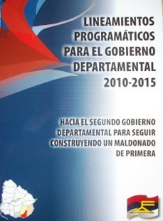 Lineamientos programáticos para el gobierno departamental 2010-2015 : hacia un segundo gobierno departamental para seguir construyendo un Maldonado de primera