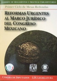 Reformas urgentes al marco jurídico del Congreso Mexicano : primer ciclo de mesas redondas