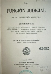 La función judicial en la Constitución argentina : conferencias expuestas en la Facultad de Ciencias Jurídicas y Sociales de la Universidad Nacional de La Plata para optar a la suplencia de la Cátedra de Derecho Constitucional