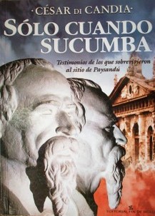 Sólo cuando sucumba : testimonios de los que sobrevivieron al Sitio de Paysandú