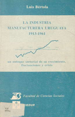 La industria manufacturera uruguaya : 1913-1961 : un enfoque sectorial de su crecimiento, fluctuaciones y crisis