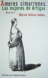 Amores cimarrones : las mujeres de Artigas : Ignacia Xaviera Carrasco, María Rodríguez Camejo, Francisca Pasqual Arnal, Isabel Sánchez, Rosalía Villagrán, Melchora Cuenca