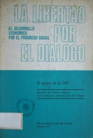La libertad por el diálogo : el desarrollo económico por el progreso social : el aporte de la OIT : memoria del Director General