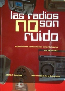 Las Radios no son Ruidos : experiencias comunitarias colectivizadas en Uruguay