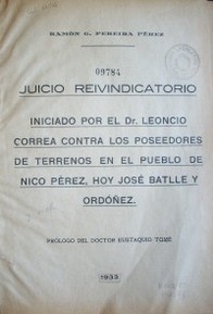 Juicio reivindicatorio : iniciado por el Dr. Leoncio Correa contra los poseedores de terrenos en el pueblo de Nico Pérez, hoy José Batlle y Ordóñez