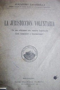 La jurisdicción voluntaria : (en sus relaciones con nuestra legislación civil, comercial e internacional