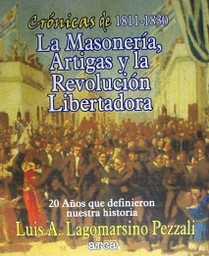 La masonería, Artigas y la revolución libertadora : 20 años que definieron nuestra historia : crónicas de 1811-1830