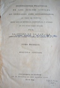 Instituciones prácticas de los juicios civiles, así ordinarios como extraordinarios, en todos sus trámites, según que se empiezan, continúan, y acaban en los tribunales reales