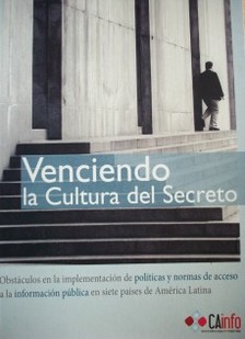 Venciendo la cultura del secreto : obstáculos en la implementación de políticas y normas de acceso a la información pública en siete países de América latina